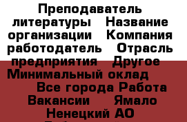 Преподаватель литературы › Название организации ­ Компания-работодатель › Отрасль предприятия ­ Другое › Минимальный оклад ­ 22 000 - Все города Работа » Вакансии   . Ямало-Ненецкий АО,Губкинский г.